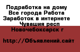 Подработка на дому - Все города Работа » Заработок в интернете   . Чувашия респ.,Новочебоксарск г.